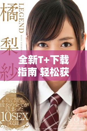 全新T+下载指南 轻松获取最新版本与使用技巧