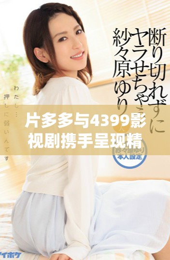 片多多与4399影视剧携手呈现精彩电视剧新体验