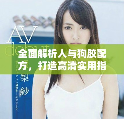 全面解析人与狗胶配方，打造高清实用指南助你轻松掌握