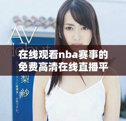 在线观看nba赛事的免费高清在线直播平台推荐