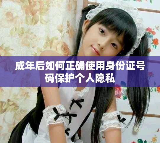 成年后如何正确使用身份证号码保护个人隐私