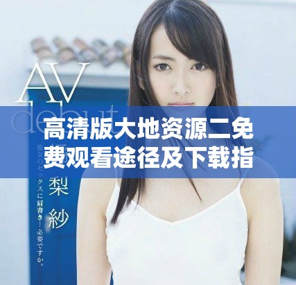 高清版大地资源二免费观看途径及下载指南分享