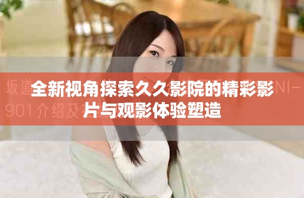 全新视角探索久久影院的精彩影片与观影体验塑造