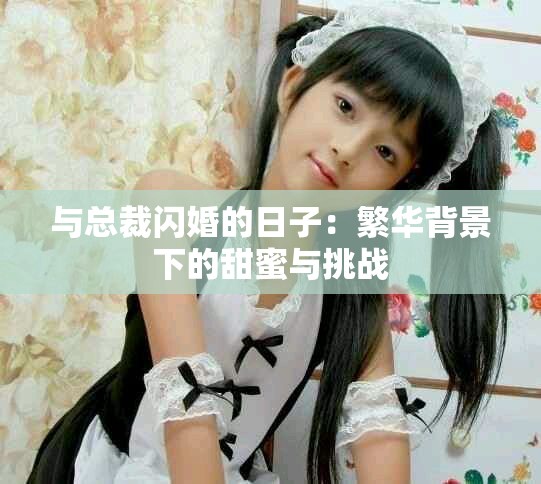 与总裁闪婚的日子：繁华背景下的甜蜜与挑战