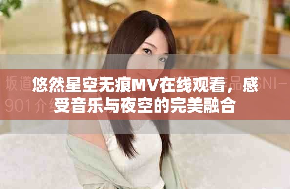 悠然星空无痕MV在线观看，感受音乐与夜空的完美融合