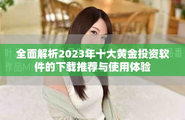 全面解析2023年十大黄金投资软件的下载推荐与使用体验