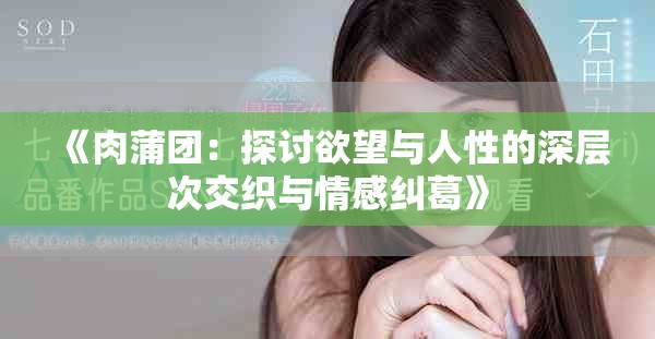《肉蒲团：探讨欲望与人性的深层次交织与情感纠葛》