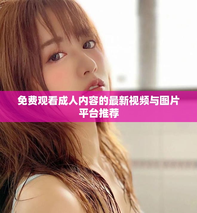 免费观看成人内容的最新视频与图片平台推荐