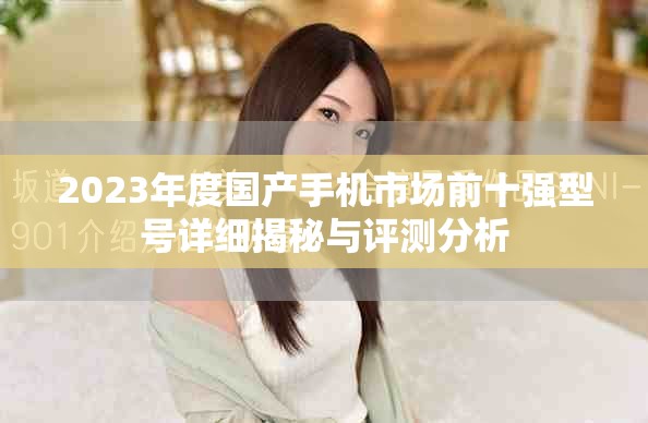2023年度国产手机市场前十强型号详细揭秘与评测分析