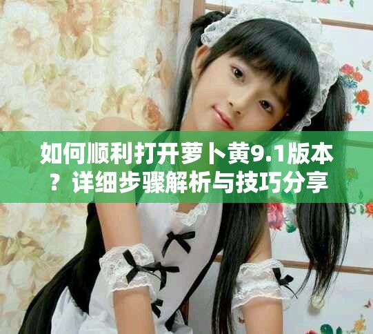 如何顺利打开萝卜黄9.1版本？详细步骤解析与技巧分享
