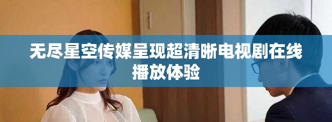 无尽星空传媒呈现超清晰电视剧在线播放体验