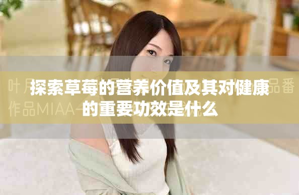 探索草莓的营养价值及其对健康的重要功效是什么
