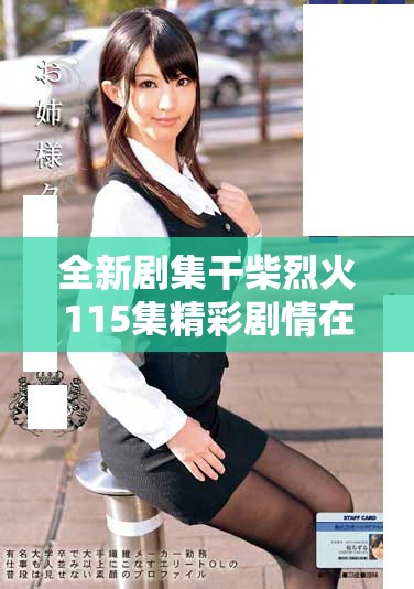 全新剧集干柴烈火115集精彩剧情在线免费观看攻略分享