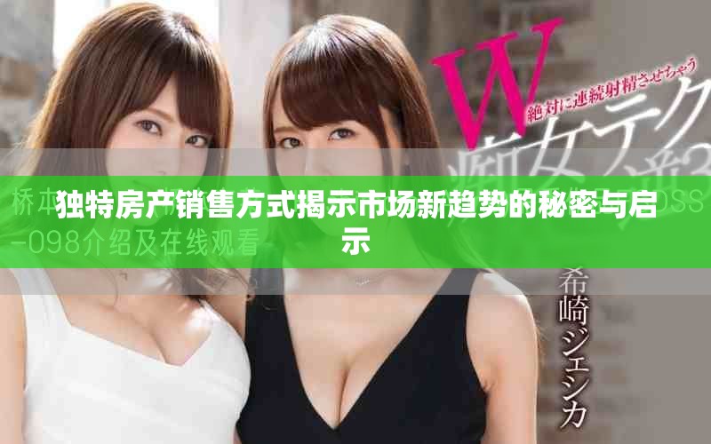 独特房产销售方式揭示市场新趋势的秘密与启示