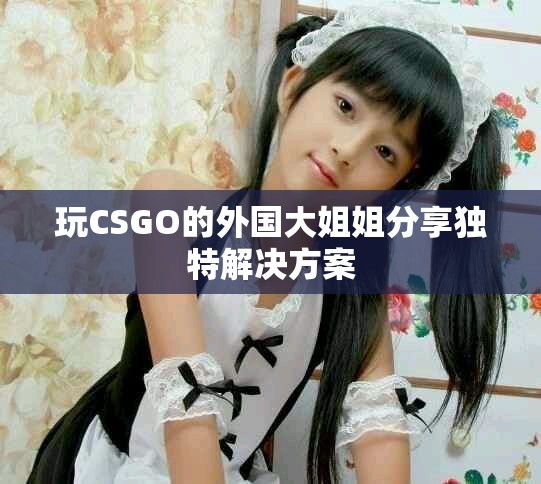 玩CSGO的外国大姐姐分享独特解决方案