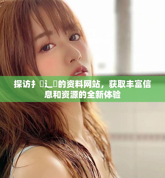 探访扌喿辶畐的资料网站，获取丰富信息和资源的全新体验