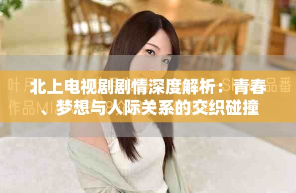 北上电视剧剧情深度解析：青春、梦想与人际关系的交织碰撞