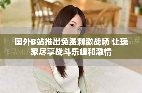 国外B站推出免费刺激战场 让玩家尽享战斗乐趣和激情