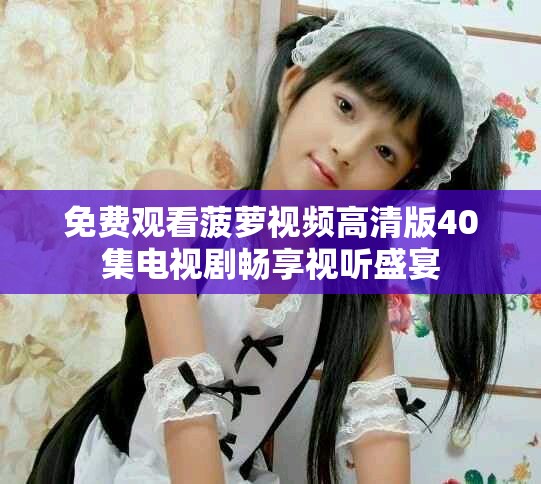 免费观看菠萝视频高清版40集电视剧畅享视听盛宴