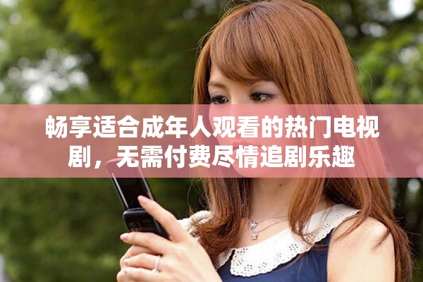 畅享适合成年人观看的热门电视剧，无需付费尽情追剧乐趣