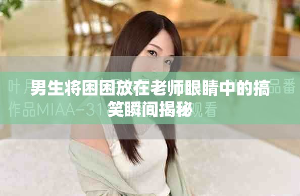 男生将困困放在老师眼睛中的搞笑瞬间揭秘