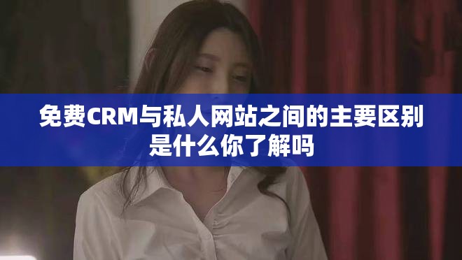 免费CRM与私人网站之间的主要区别是什么你了解吗
