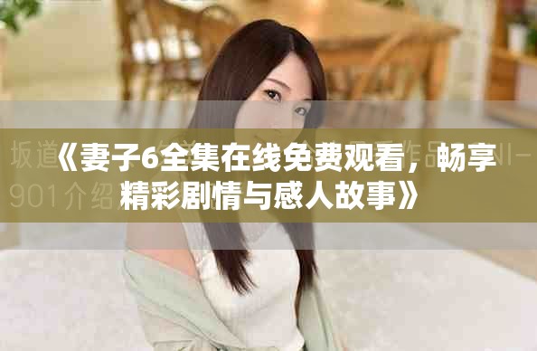 《妻子6全集在线免费观看，畅享精彩剧情与感人故事》