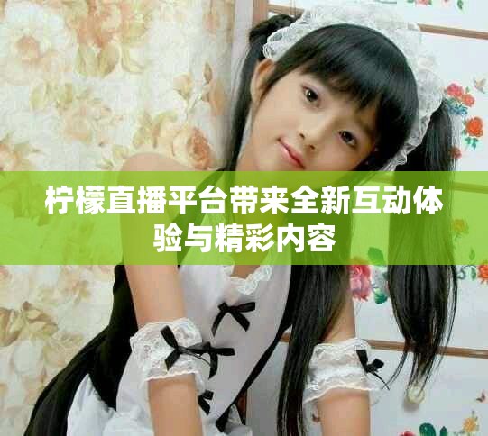 柠檬直播平台带来全新互动体验与精彩内容