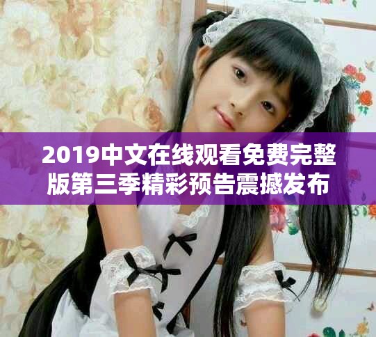 2019中文在线观看免费完整版第三季精彩预告震撼发布