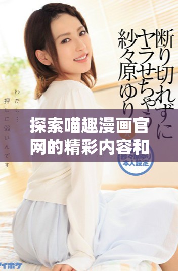 探索喵趣漫画官网的精彩内容和独特魅力