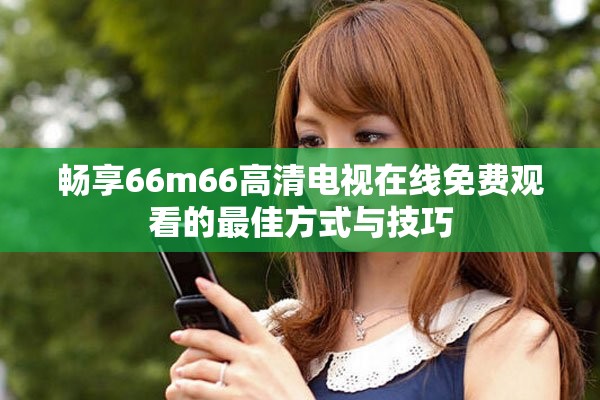 畅享66m66高清电视在线免费观看的最佳方式与技巧