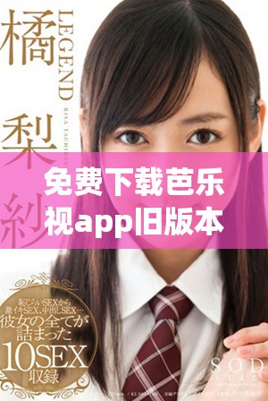 免费下载芭乐视app旧版本官网的最新科普信息与使用指南