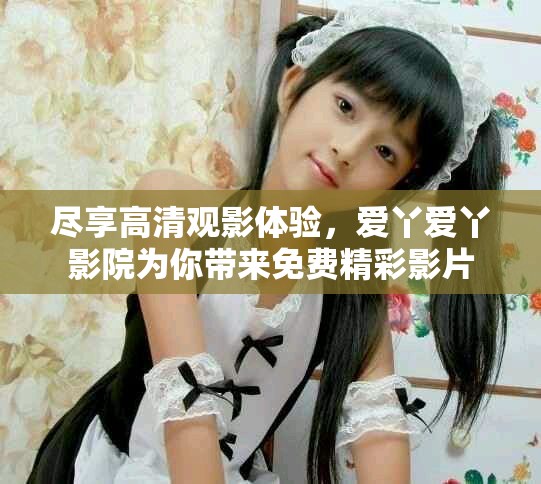 尽享高清观影体验，爱丫爱丫影院为你带来免费精彩影片