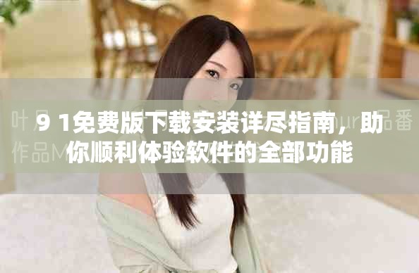 9 1免费版下载安装详尽指南，助你顺利体验软件的全部功能