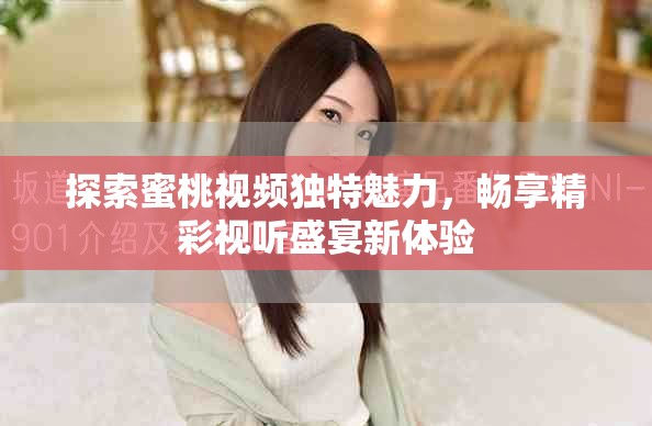 探索蜜桃视频独特魅力，畅享精彩视听盛宴新体验
