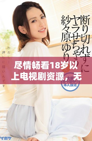 尽情畅看18岁以上电视剧资源，无需付费轻松获取