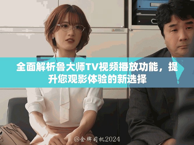 全面解析鲁大师TV视频播放功能，提升您观影体验的新选择