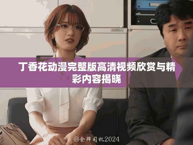 丁香花动漫完整版高清视频欣赏与精彩内容揭晓