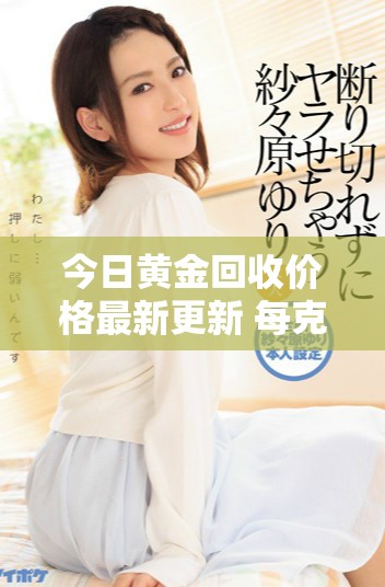 今日黄金回收价格最新更新 每克多少钱一目了然