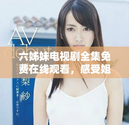 六姊妹电视剧全集免费在线观看，感受姐妹情深的温暖故事