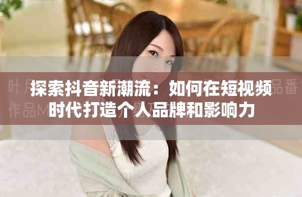 探索抖音新潮流：如何在短视频时代打造个人品牌和影响力