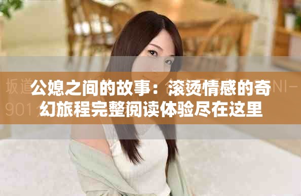 公媳之间的故事：滚烫情感的奇幻旅程完整阅读体验尽在这里