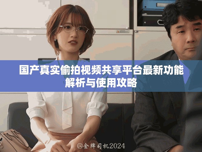 国产真实偷拍视频共享平台最新功能解析与使用攻略