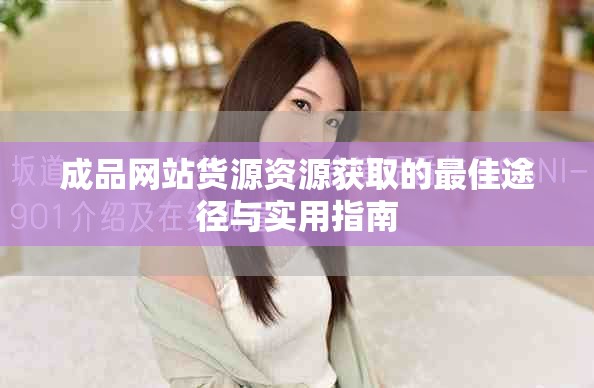 成品网站货源资源获取的最佳途径与实用指南