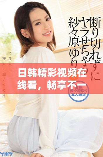 日韩精彩视频在线看，畅享不一样的影视体验与文化交流