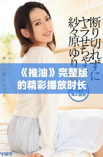 《推油》完整版的精彩播放时长与观看方式解析