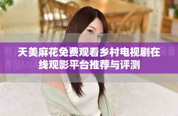 天美麻花免费观看乡村电视剧在线观影平台推荐与评测