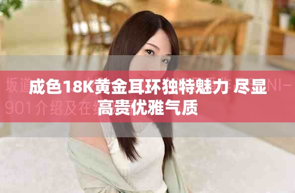 成色18K黄金耳环独特魅力 尽显高贵优雅气质