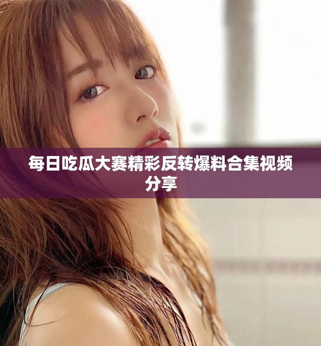 每日吃瓜大赛精彩反转爆料合集视频分享