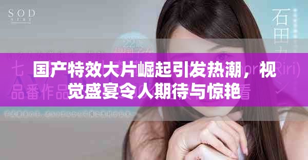国产特效大片崛起引发热潮，视觉盛宴令人期待与惊艳